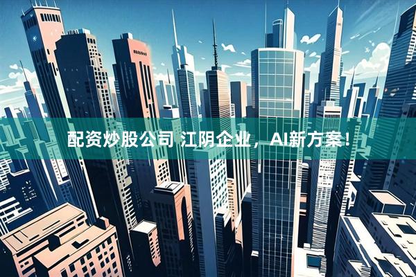 配资炒股公司 江阴企业，AI新方案！