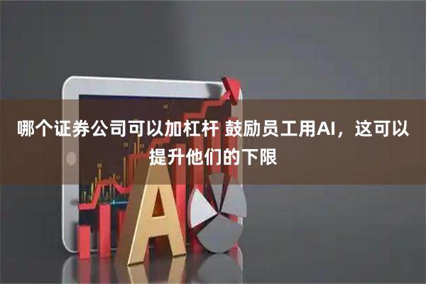 哪个证券公司可以加杠杆 鼓励员工用AI，这可以提升他们的下限