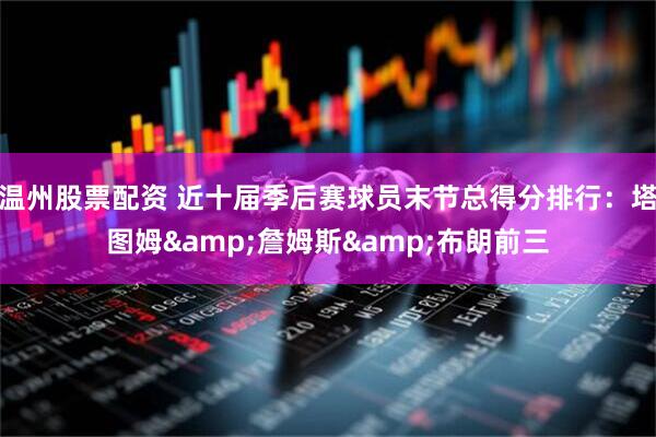 温州股票配资 近十届季后赛球员末节总得分排行：塔图姆&詹姆斯&布朗前三